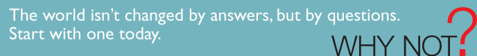 The world isn't changed by answers, but by questions. Start with one today. WHY NOT?